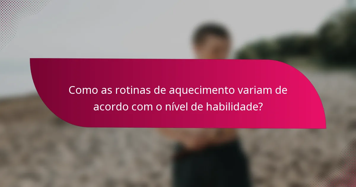 Como as rotinas de aquecimento variam de acordo com o nível de habilidade?