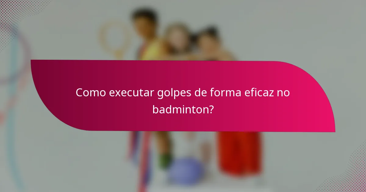 Como executar golpes de forma eficaz no badminton?