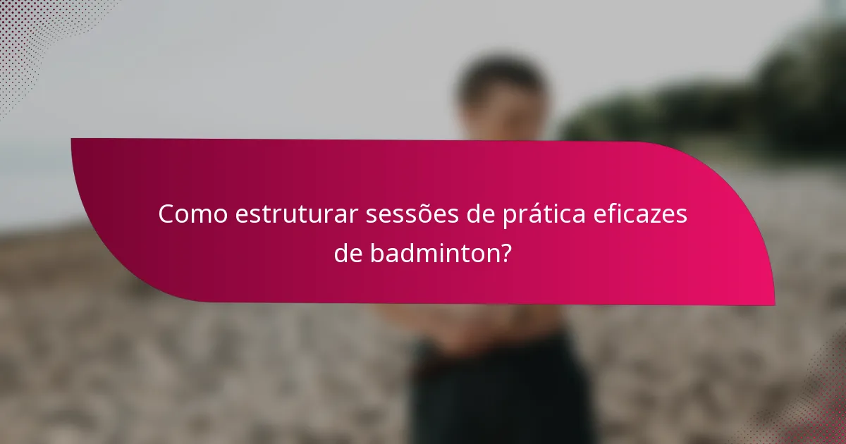 Como estruturar sessões de prática eficazes de badminton?