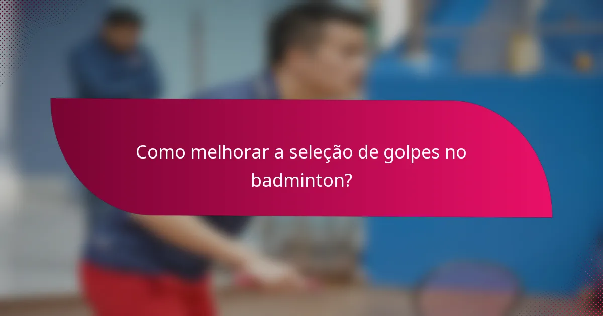 Como melhorar a seleção de golpes no badminton?