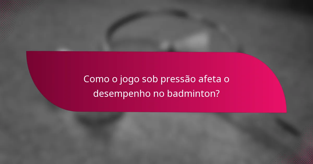 Como o jogo sob pressão afeta o desempenho no badminton?