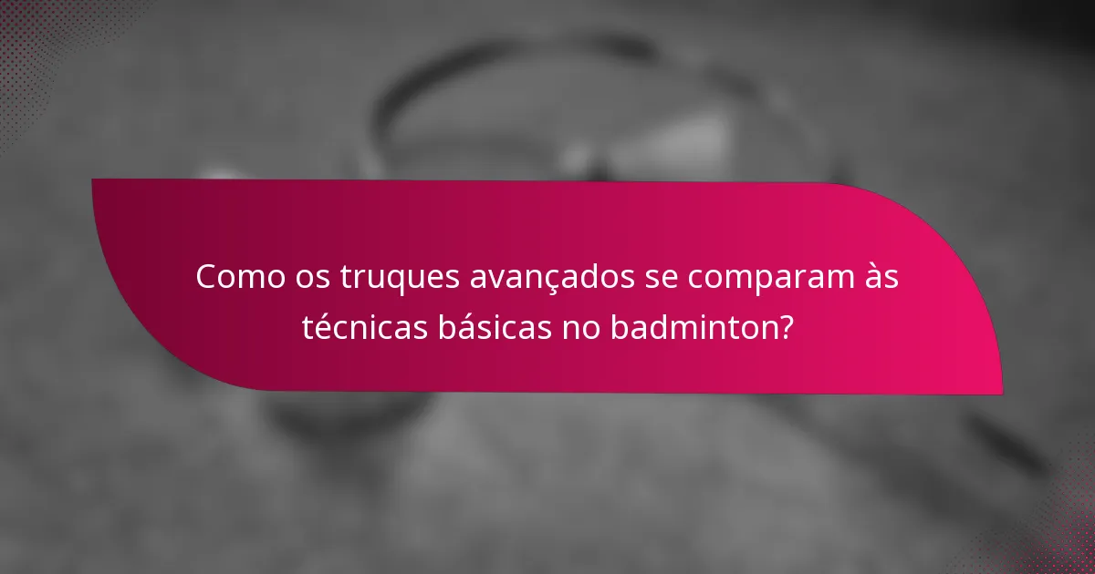 Como os truques avançados se comparam às técnicas básicas no badminton?