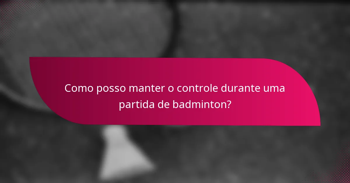 Como posso manter o controle durante uma partida de badminton?