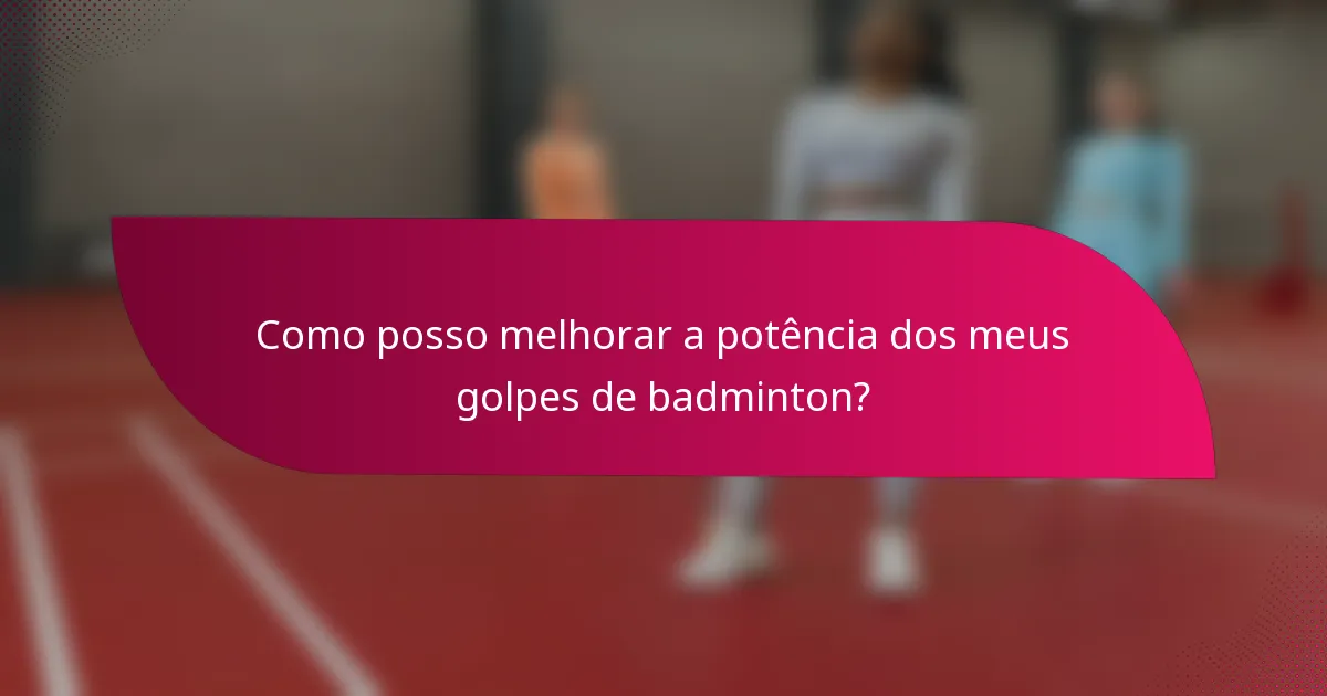 Como posso melhorar a potência dos meus golpes de badminton?