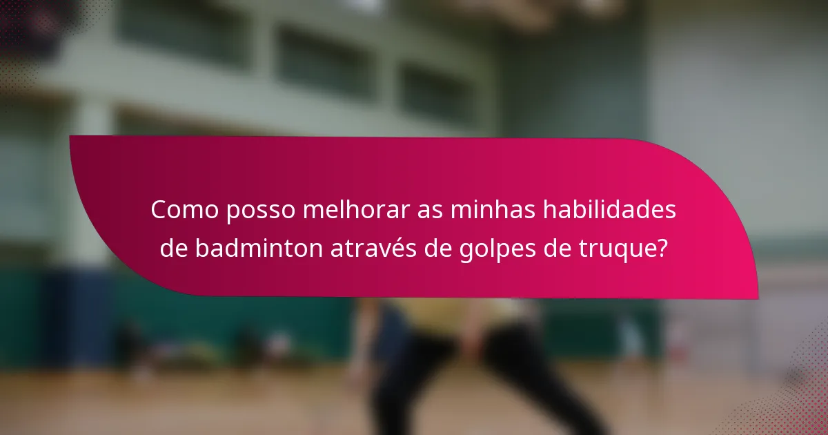 Como posso melhorar as minhas habilidades de badminton através de golpes de truque?