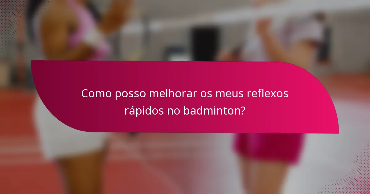 Como posso melhorar os meus reflexos rápidos no badminton?