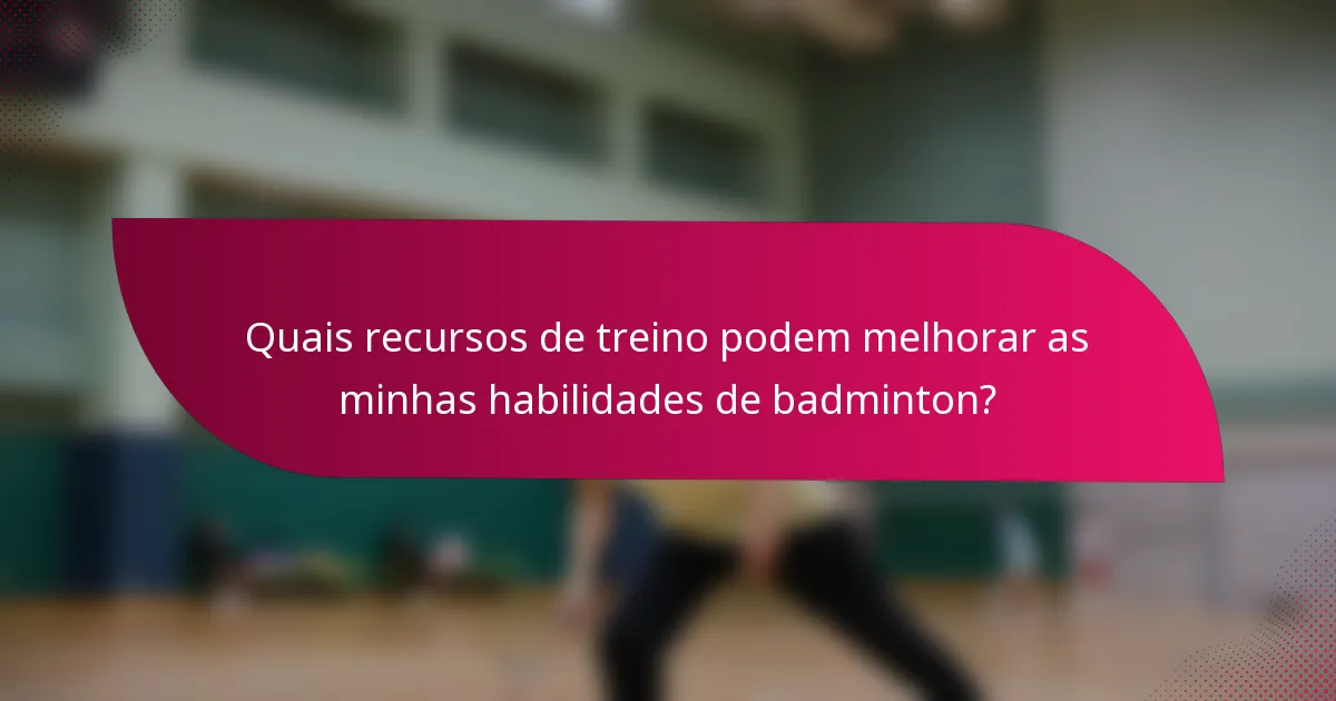 Quais recursos de treino podem melhorar as minhas habilidades de badminton?