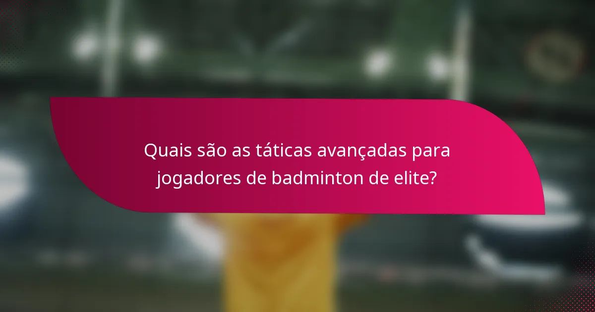 Quais são as táticas avançadas para jogadores de badminton de elite?
