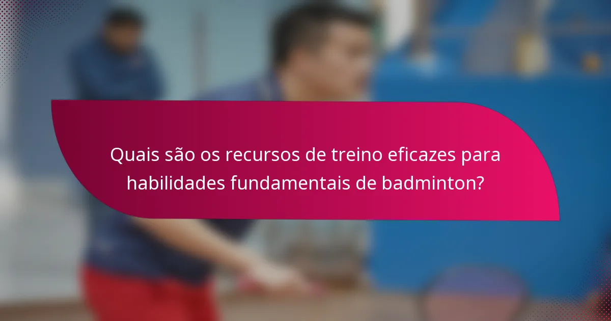 Quais são os recursos de treino eficazes para habilidades fundamentais de badminton?