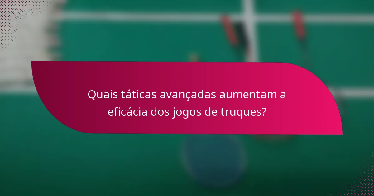 Quais táticas avançadas aumentam a eficácia dos jogos de truques?