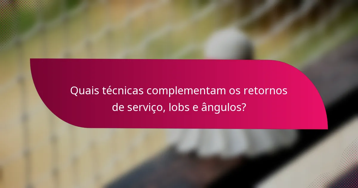 Quais técnicas complementam os retornos de serviço, lobs e ângulos?