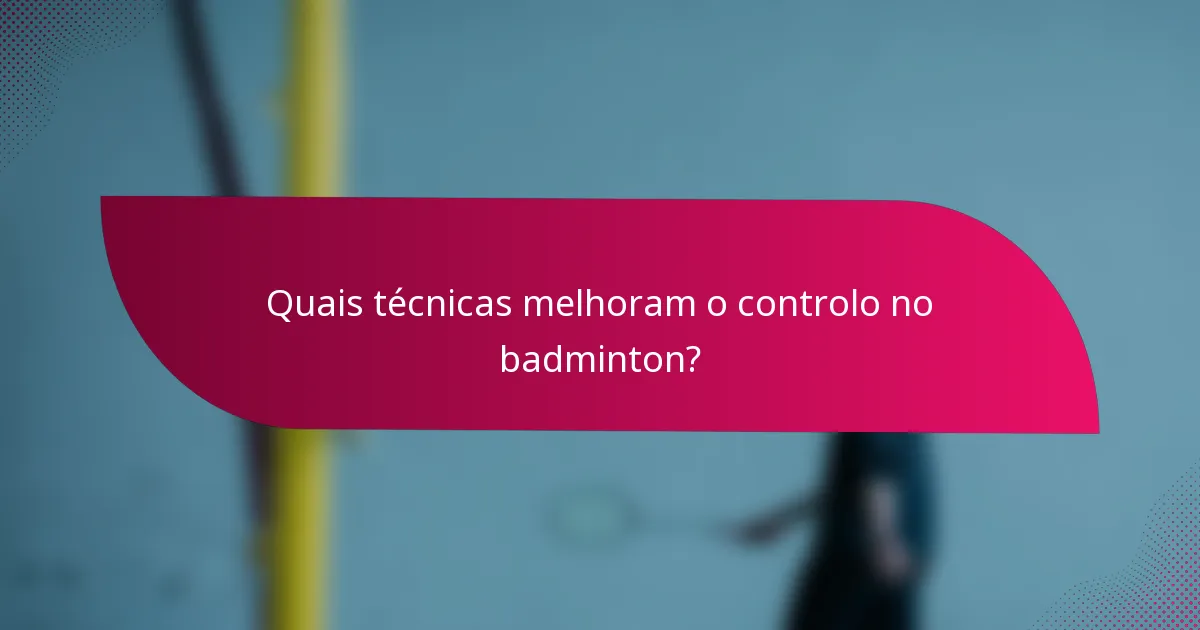 Quais técnicas melhoram o controlo no badminton?