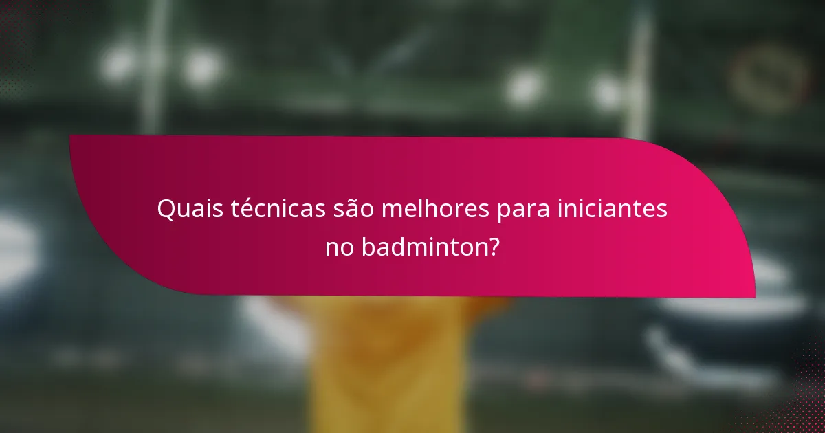 Quais técnicas são melhores para iniciantes no badminton?