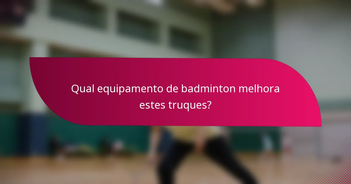 Qual equipamento de badminton melhora estes truques?
