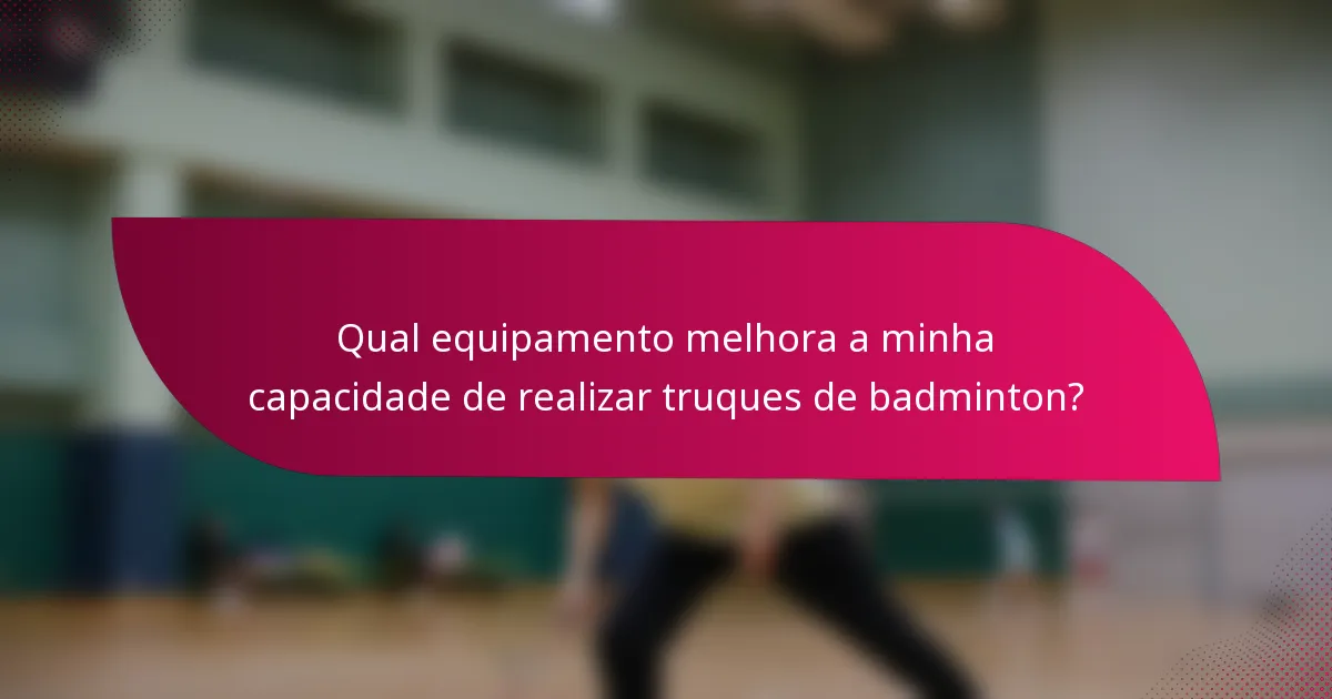 Qual equipamento melhora a minha capacidade de realizar truques de badminton?