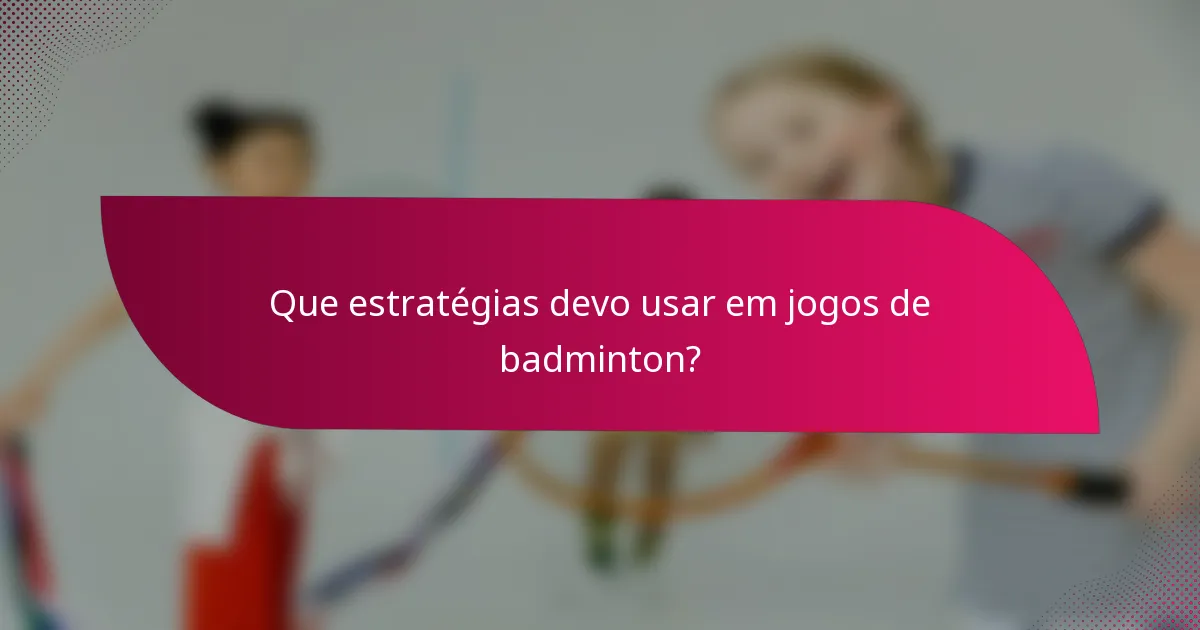 Que estratégias devo usar em jogos de badminton?